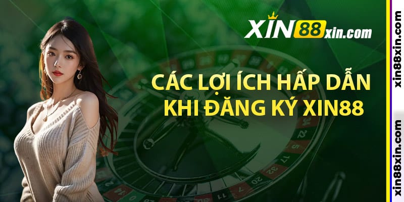 Tận hưởng các lợi ích hấp dẫn khi đăng ký Xin88